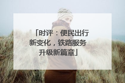 时评：便民出行新变化，铁路服务升级新篇章