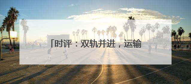 时评：双轨并进，运输数据里的经济转型动能