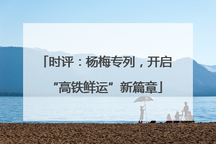 时评：杨梅专列，开启“高铁鲜运”新篇章
