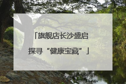 旗舰店长沙盛启 探寻“健康宝藏”