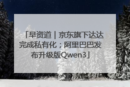 早资道｜京东旗下达达完成私有化；阿里巴巴发布升级版Qwen3