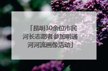 昆明30余位市民河长志愿者参加明通河河流画像活动