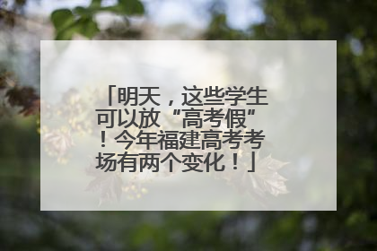 明天，这些学生可以放“高考假”！今年福建高考考场有两个变化！