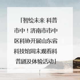 智绘未来 科普市中！济南市市中区科协开展山东省科技馆周末观看科普剧及体验活动