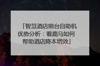 智慧酒店前台自助机优势分析：看鹿马如何帮助酒店降本增效