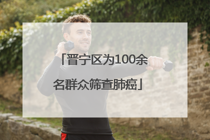 晋宁区为100余名群众筛查肺癌