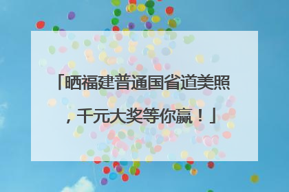 晒福建普通国省道美照，千元大奖等你赢！