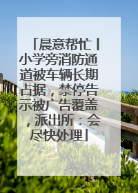 晨意帮忙丨小学旁消防通道被车辆长期占据，禁停告示被广告覆盖，派出所：会尽快处理