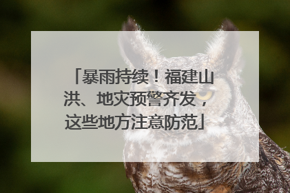 暴雨持续！福建山洪、地灾预警齐发，这些地方注意防范