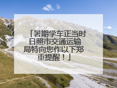暑期学车正当时 日照市交通运输局特向您作以下郑重提醒！