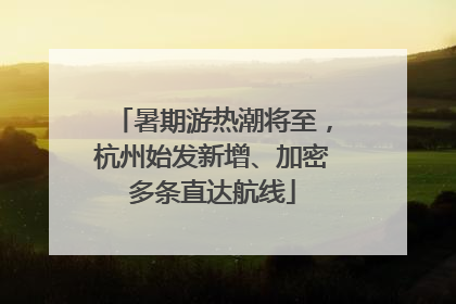 暑期游热潮将至，杭州始发新增、加密多条直达航线