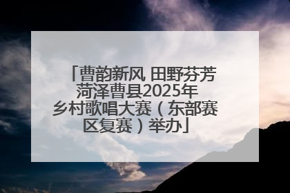曹韵新风 田野芬芳 菏泽曹县2025年乡村歌唱大赛（东部赛区复赛）举办