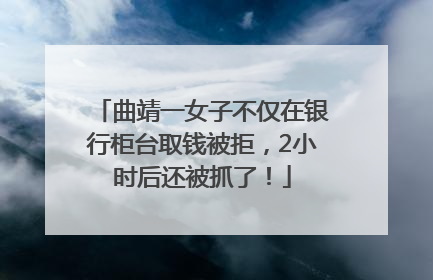 曲靖一女子不仅在银行柜台取钱被拒，2小时后还被抓了！