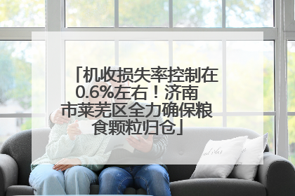 机收损失率控制在0.6%左右！济南市莱芜区全力确保粮食颗粒归仓
