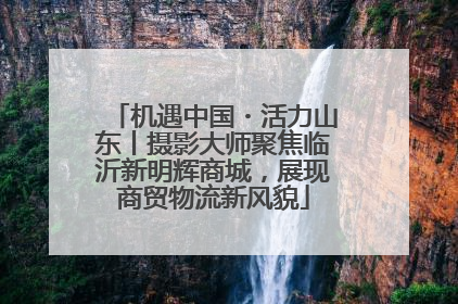 机遇中国・活力山东丨摄影大师聚焦临沂新明辉商城，展现商贸物流新风貌