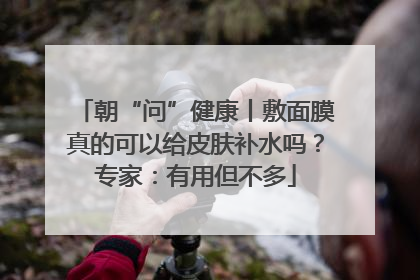朝“问”健康丨敷面膜真的可以给皮肤补水吗？专家：有用但不多