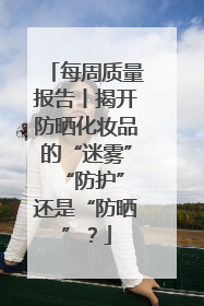 每周质量报告丨揭开防晒化妆品的“迷雾” “防护”还是“防晒”？