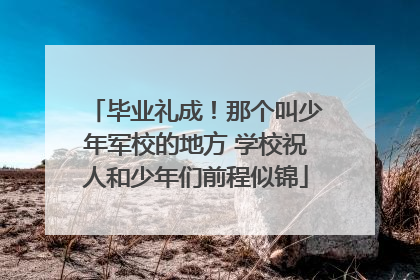 毕业礼成！那个叫少年军校的地方 学校祝人和少年们前程似锦