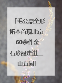 毛公鼎全形拓本首现北京 60余件金石珍品走进三山五园