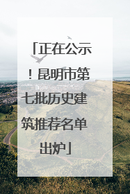正在公示！昆明市第七批历史建筑推荐名单出炉