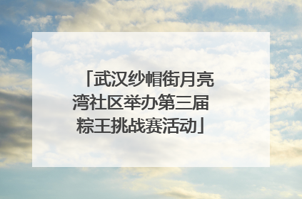 武汉纱帽街月亮湾社区举办第三届粽王挑战赛活动
