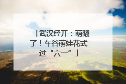 武汉经开：萌翻了！车谷萌娃花式过“六一”