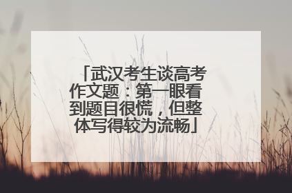 武汉考生谈高考作文题：第一眼看到题目很慌，但整体写得较为流畅