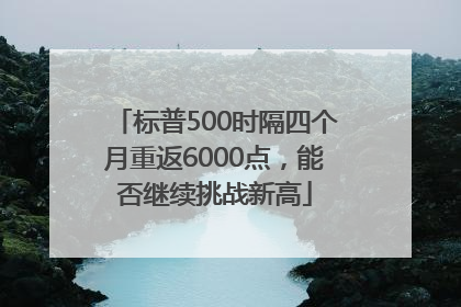 标普500时隔四个月重返6000点，能否继续挑战新高