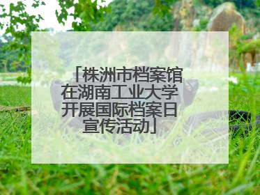 株洲市档案馆在湖南工业大学开展国际档案日宣传活动
