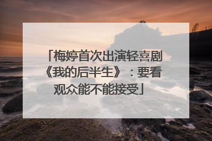 梅婷首次出演轻喜剧《我的后半生》：要看观众能不能接受