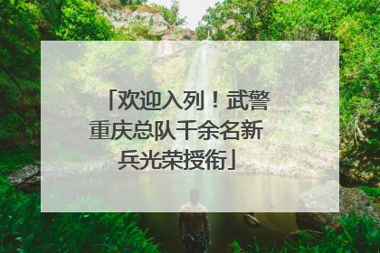 欢迎入列！武警重庆总队千余名新兵光荣授衔