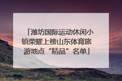 潍坊国际运动休闲小镇荣耀上榜山东体育旅游地点“精品”名单