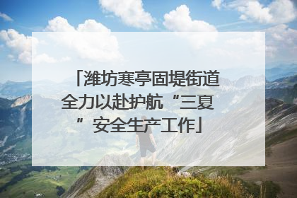 潍坊寒亭固堤街道全力以赴护航“三夏”安全生产工作