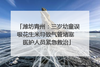 潍坊青州：三岁幼童误吸花生米导致气管堵塞 医护人员紧急救治