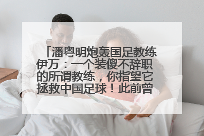 潘粤明炮轰国足教练伊万：一个装傻不辞职的所谓教练，你指望它拯救中国足球！此前曾多次发文评价国足