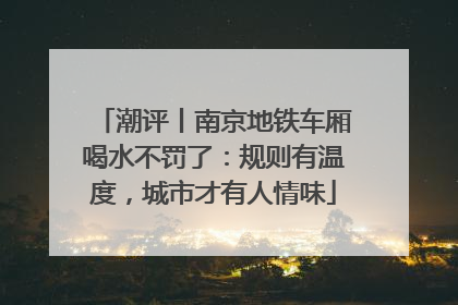 潮评丨南京地铁车厢喝水不罚了：规则有温度，城市才有人情味