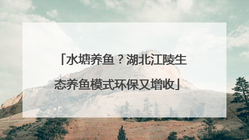 水塘养鱼？湖北江陵生态养鱼模式环保又增收