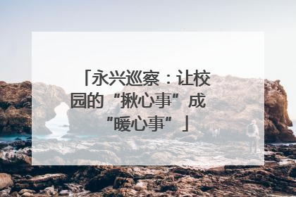 永兴巡察：让校园的“揪心事”成“暖心事”