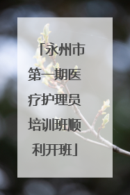 永州市第一期医疗护理员培训班顺利开班