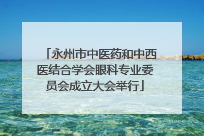 永州市中医药和中西医结合学会眼科专业委员会成立大会举行