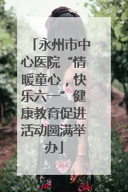 永州市中心医院“情暖童心，快乐六一”健康教育促进活动圆满举办