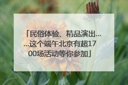 民俗体验、精品演出……这个端午北京有超1700场活动等你参加
