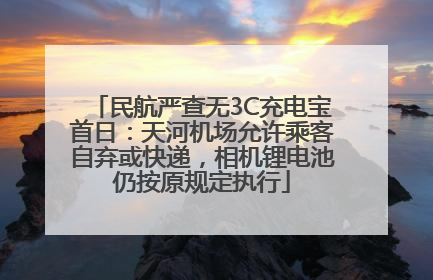民航严查无3C充电宝首日：天河机场允许乘客自弃或快递，相机锂电池仍按原规定执行