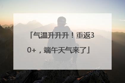 气温升升升！重返30+，端午天气来了