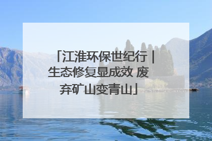 江淮环保世纪行｜生态修复显成效 废弃矿山变青山