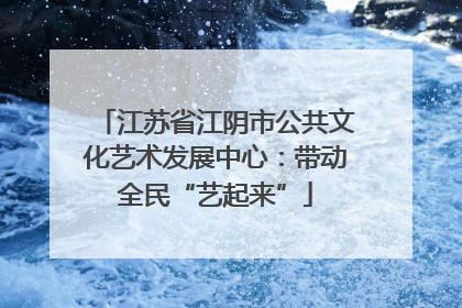 江苏省江阴市公共文化艺术发展中心：带动全民“艺起来”