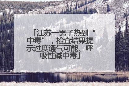 江苏一男子热到“中毒”，检查结果提示过度通气可能、呼吸性碱中毒