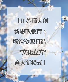 江苏师大创新思政教育：场馆资源打造“文化立方”育人新模式