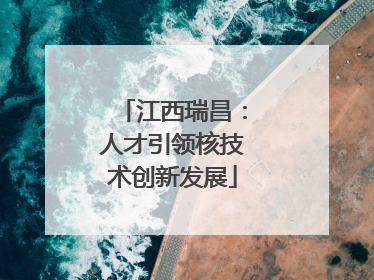 江西瑞昌：人才引领核技术创新发展
