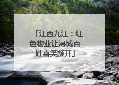 江西九江：红色物业让浔城百姓喜笑颜开
